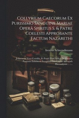 Irenäus Schwendimann - Collyrium Caecorum Ex Purissimo Sanguine Mariae Operâ Spiritus S. & Patre Coelesti Approbante Factum Nazarethi, Häftad