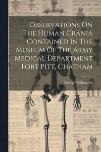 bokomslag Observations On The Human Crania Contained In The Museum Of The Army Medical Department Fort Pitt, Chatham