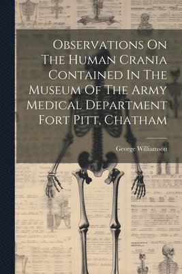 Observations On The Human Crania Contained In The Museum Of The Army Medical Department Fort Pitt, Chatham 1