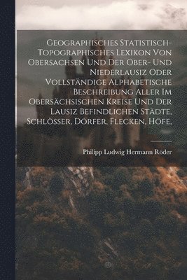 bokomslag Geographisches Statistisch-topographisches Lexikon Von Obersachsen Und Der Ober- Und Niederlausiz Oder Vollstndige Alphabetische Beschreibung Aller Im Oberschsischen Kreise Und Der Lausiz