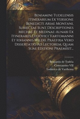 Beniamini Tudelensis Itinerarium Ex Versione Benedicti Ariae Montani, Subiectae Sunt Descriptiones Mechae Et Medinae-alnabi Ex Itinerariis Ludovici Vartomanni Et Iohannis Wildii, Praefixa Vero Dissertatio Ad Lectorem, Quam Suae Editioni Praemisit...