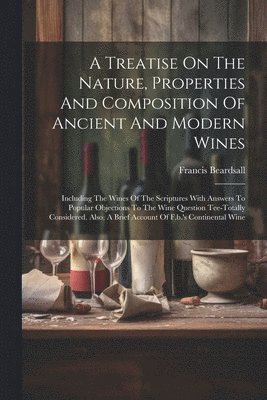 A Treatise On The Nature, Properties And Composition Of Ancient And Modern Wines 1