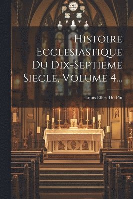 Histoire Ecclesiastique Du Dix-septieme Siecle, Volume 4... 1