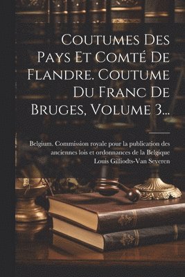 Coutumes Des Pays Et Comt De Flandre. Coutume Du Franc De Bruges, Volume 3... 1