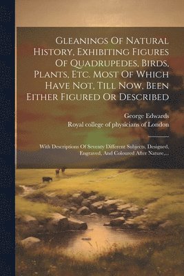 bokomslag Gleanings Of Natural History, Exhibiting Figures Of Quadrupedes, Birds, Plants, Etc. Most Of Which Have Not, Till Now, Been Either Figured Or Described