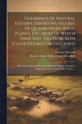 George Edwards, Royal College Of Physicians Of London - Gleanings Of Natural History, Exhibiting Figures Of Quadrupedes, Birds, Plants, Etc. Most Of Which Have Not, Till Now, Been Either Figured Or Described, Häftad