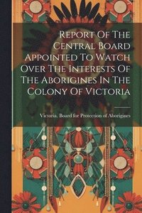 bokomslag Report Of The Central Board Appointed To Watch Over The Interests Of The Aborigines In The Colony Of Victoria