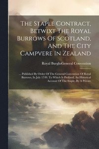 bokomslag The Staple Contract, Betwixt The Royal Burrows Of Scotland, And The City Campvere In Zealand