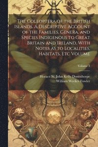 bokomslag Coleoptera of the British Islands. A Descriptive Account of the Families, Genera, and Species Indigenous to Great Britain and Ireland, With Notes as to Localities, Habitats, etc Volume; Volume 3