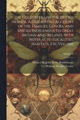 bokomslag Coleoptera of the British Islands. A Descriptive Account of the Families, Genera, and Species Indigenous to Great Britain and Ireland, With Notes as to Localities, Habitats, etc Volume; Volume 3