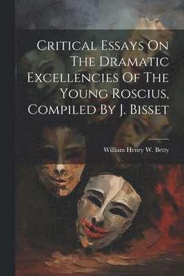 Critical Essays On The Dramatic Excellencies Of The Young Roscius, Compiled By J. Bisset 1