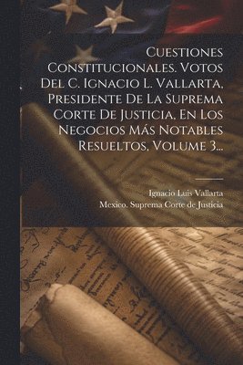 bokomslag Cuestiones Constitucionales. Votos Del C. Ignacio L. Vallarta, Presidente De La Suprema Corte De Justicia, En Los Negocios Ms Notables Resueltos, Volume 3...