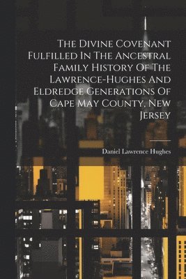 The Divine Covenant Fulfilled In The Ancestral Family History Of The Lawrence-hughes And Eldredge Generations Of Cape May County, New Jersey 1