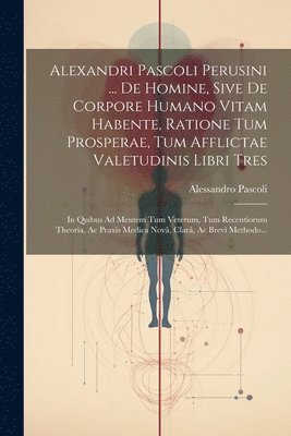 bokomslag Alexandri Pascoli Perusini ... De Homine, Sive De Corpore Humano Vitam Habente, Ratione Tum Prosperae, Tum Afflictae Valetudinis Libri Tres