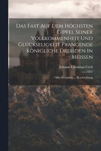 bokomslag Das Fast Auf Dem Höchsten Gipfel Seiner Vollkommenheit Und Glückseligkeit Prangende Königliche Dreßden In Meißen