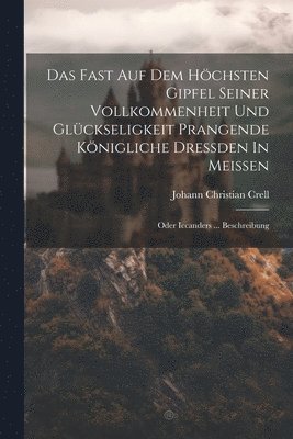 bokomslag Das Fast Auf Dem Hchsten Gipfel Seiner Vollkommenheit Und Glckseligkeit Prangende Knigliche Dreden In Meien