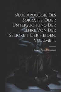 bokomslag Neue Apologie Des Sokrates, Oder Untersuchung Der Lehre Von Der Seligkeit Der Heiden, Volume 1...