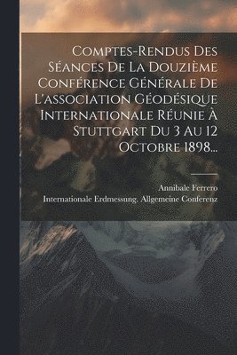 Comptes-rendus Des Sances De La Douzime Confrence Gnrale De L'association Godsique Internationale Runie  Stuttgart Du 3 Au 12 Octobre 1898... 1