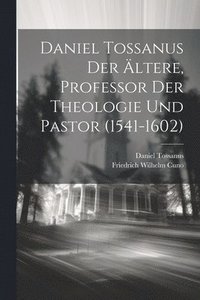 bokomslag Daniel Tossanus der Ältere, Professor der Theologie und Pastor (1541-1602)