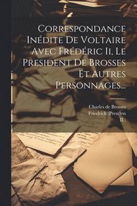 bokomslag Correspondance Indite De Voltaire Avec Frdric Ii, Le President De Brosses Et Autres Personnages...