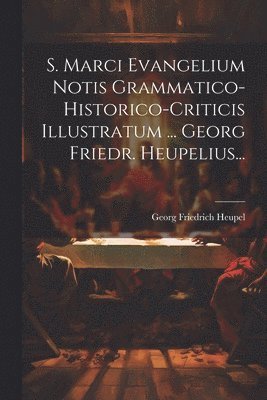 Georg Friedrich Heupel - S. Marci Evangelium Notis Grammatico-historico-criticis Illustratum ... Georg Friedr. Heupelius..., Häftad