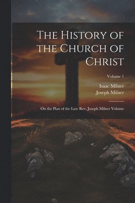 History of the Church of Christ; On the Plan of the Late Rev. Joseph Milner Volume; Volume 1 1