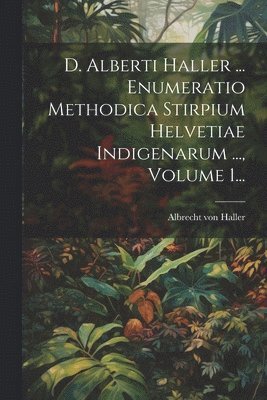 Albrecht Von Haller - D. Alberti Haller ... Enumeratio Methodica Stirpium Helvetiae Indigenarum ..., Volume 1..., Häftad
