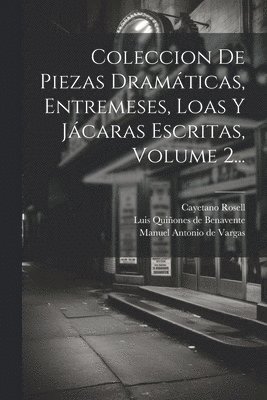 Coleccion De Piezas Dramáticas, Entremeses, Loas Y Jácaras Escritas, Volume 2...