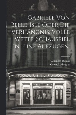 bokomslag Gabriele von Belle-Isle oder die Verhngnissvolle Wette. Schauspiel in fnf Aufzgen.