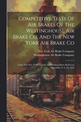 Competitive Tests Of Air Brakes Of The Westinghouse Air Brake Co. And The New York Air Brake Co 1