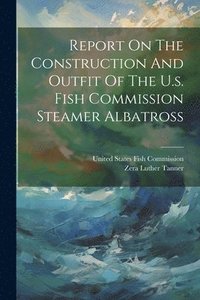 bokomslag Report On The Construction And Outfit Of The U.s. Fish Commission Steamer Albatross