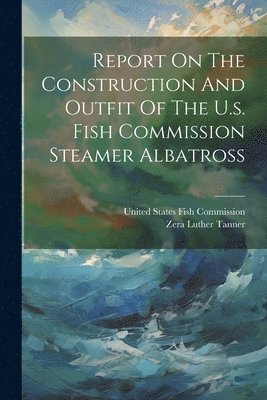 Zera Luther Tanner, United States Fish Commission - Report On The Construction And Outfit Of The U.s. Fish Commission Steamer Albatross, Häftad