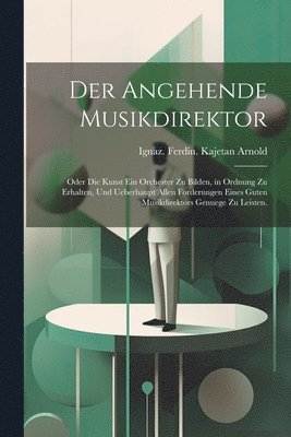 angehende Musikdirektor; oder die Kunst ein Orchester zu bilden, in Ordnung zu erhalten, und ueberhaupt allen Forderungen eines guten Musikdirektors Genuege zu leisten., Häftad