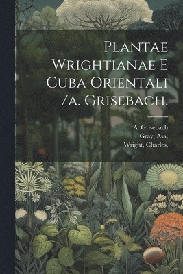 Gray Asa, Grisebach A, Wright Charles, Gray, Asa,, Grisebach, A. - Plantae Wrightianae E Cuba Orientali /a. Grisebach., Häftad