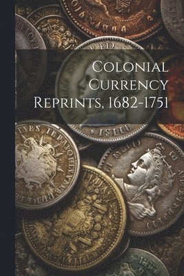 Colonial Currency Reprints, 1682-1751 1