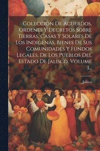 bokomslag Coleccin De Acuerdos, Ordenes Y Decretos Sobre Tierras, Casas Y Solares De Los Indigenas, Bienes De Sus Comunidades Y Fundos Legales, De Los Pueblos Del Estado De Jalisco, Volume 3...