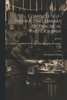Complete Self-instructing Library Of Practical Photography: Photographic Printing; Series I 1