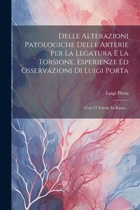 bokomslag Delle Alterazioni Patologiche Delle Arterie Per La Legatura E La Torsione, Esperienze Ed Osservazioni Di Luigi Porta