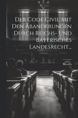 Code Civil Mit Den Äbanderungen Durch Reichs- Und Bayerisches Landesrecht...