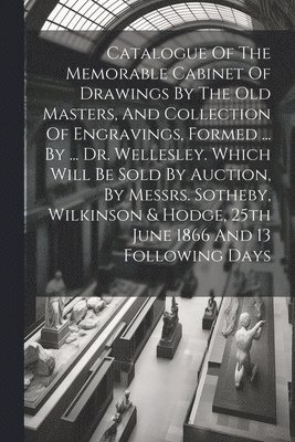 bokomslag Catalogue Of The Memorable Cabinet Of Drawings By The Old Masters, And Collection Of Engravings, Formed ... By ... Dr. Wellesley. Which Will Be Sold By Auction, By Messrs. Sotheby, Wilkinson & Hodge,