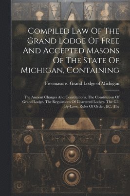 bokomslag Compiled Law Of The Grand Lodge Of Free And Accepted Masons Of The State Of Michigan, Containing