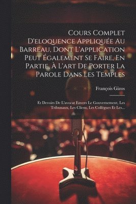 Cours Complet D'eloquence Appliquée Au Barreau, Dont L'application Peut Également Se Faire, En Partie, À L'art De Porter La Parole Dans Les Temples