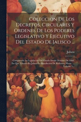 Coleccion De Los Decretos, Circulares Y Ordenes De Los Poderes Legislativo Y Ejecutivo Del Estado De Jalisco ...