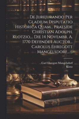 De Jurejurando Per Gladium Disputatio Historica Quam... Praeside Christian Adolph. Klotzio, ... Die 14 Novembr. A. 1770 Defendet Auctor... Carolus Ehregott Mangelsdorf, ...... 1