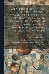 bokomslag An Account Of The First Edinburgh Musical Festival, Held Between The 30th October And 5th November, 1815. To Which Is Added An Essay, Containing Some General Observations On Music