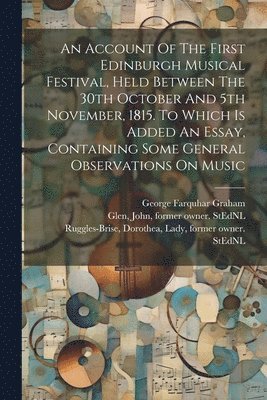 An Account Of The First Edinburgh Musical Festival, Held Between The 30th October And 5th November, 1815. To Which Is Added An Essay, Containing Some General Observations On Music 1