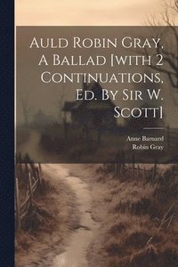 bokomslag Auld Robin Gray, A Ballad [with 2 Continuations, Ed. By Sir W. Scott]