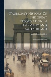 bokomslag D'aubign's History Of The Great Reformation In Germany And Switzerland