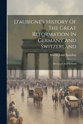 D'aubign's History Of The Great Reformation In Germany And Switzerland 1