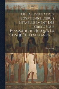 bokomslag De La Civilisation gyptienne Depuis L'tablissement Des Grecs Sous Psammitichus Jusqu' La Conqute D'alexandre...